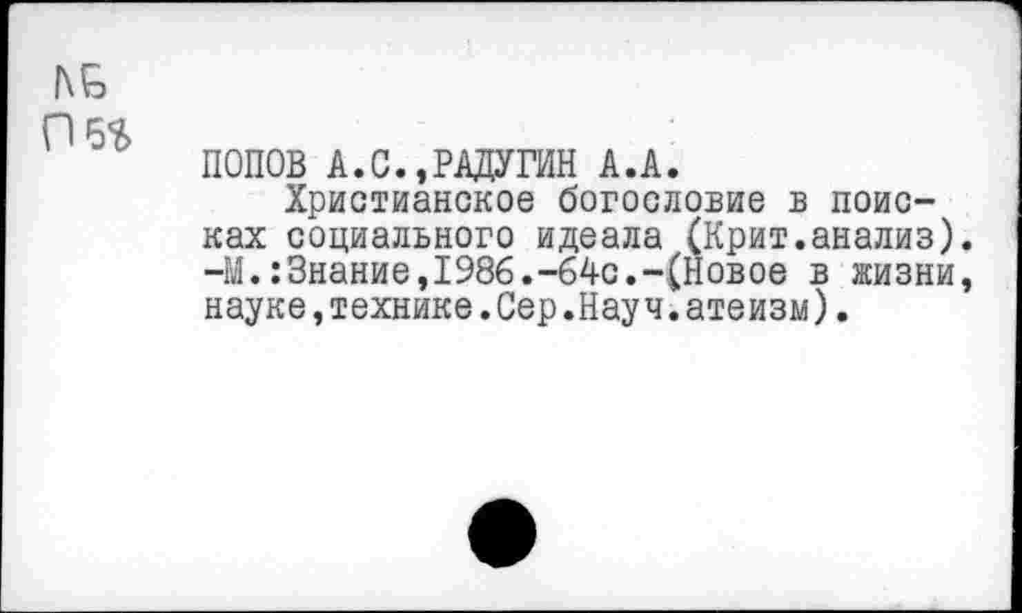 ﻿ПОПОВ А.С.,РАДУГИН А.А.
Христианское богословие в поисках социального идеала (Крит.анализ) -М.:Знание,1986.-64с.-(Новое в жизни науке,технике.Сер.Науч.атеизм).